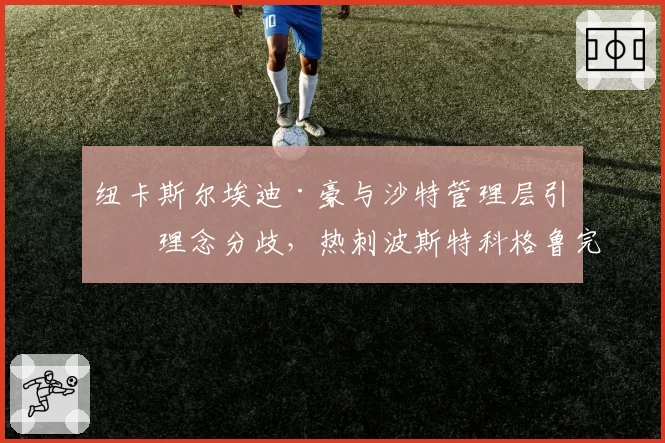 纽卡斯尔埃迪·豪与沙特管理层引援理念分歧,热刺波斯特科格鲁完全授权模式更高效