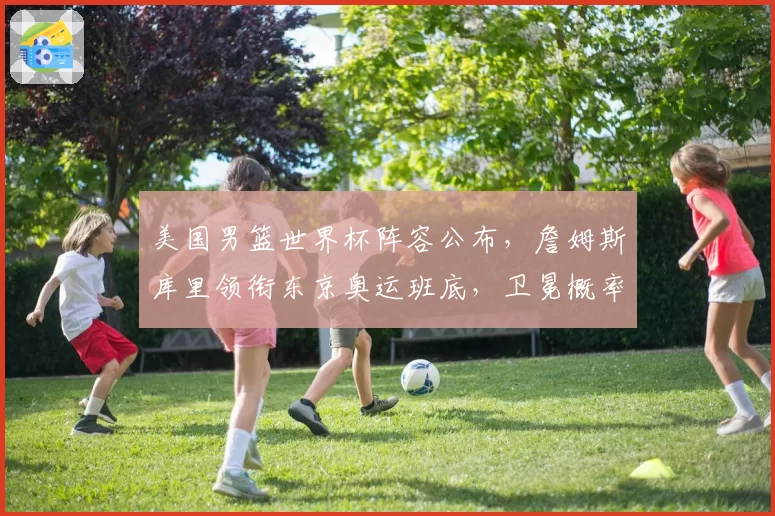 美国男篮世界杯阵容公布，詹姆斯库里领衔东京奥运班底，卫冕概率达80%