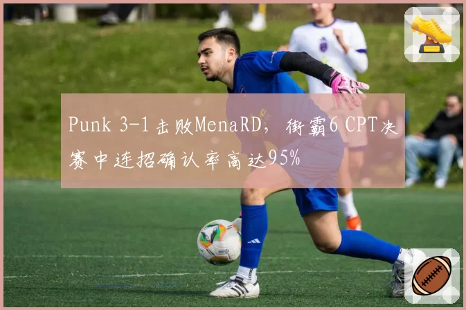 Punk 3-1击败MenaRD，街霸6 CPT决赛中连招确认率高达95%