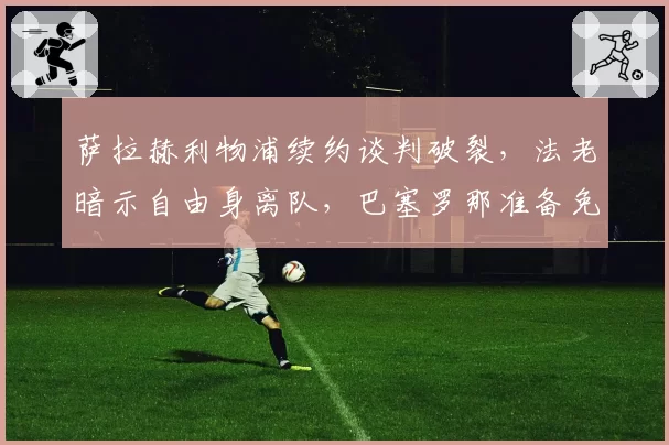 萨拉赫利物浦续约谈判破裂，法老暗示自由身离队，巴塞罗那准备免签