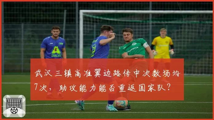 武汉三镇高准翼边路传中次数场均7次，助攻能力能否重返国家队？