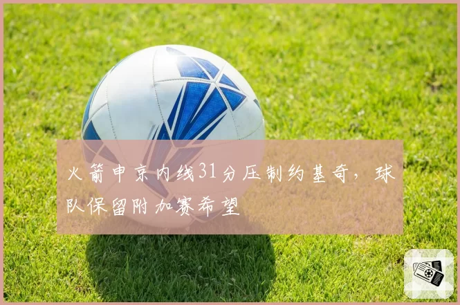 火箭申京内线31分压制约基奇,球队保留附加赛希望