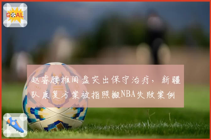 赵睿腰椎间盘突出保守治疗,新疆队康复方案被指照搬NBA失败案例