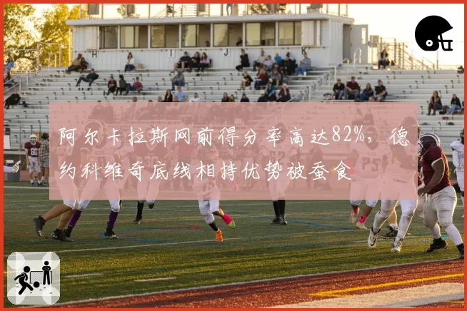 阿尔卡拉斯网前得分率高达82%，德约科维奇底线相持优势被蚕食