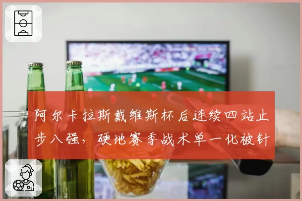 阿尔卡拉斯戴维斯杯后连续四站止步八强，硬地赛季战术单一化被针对？