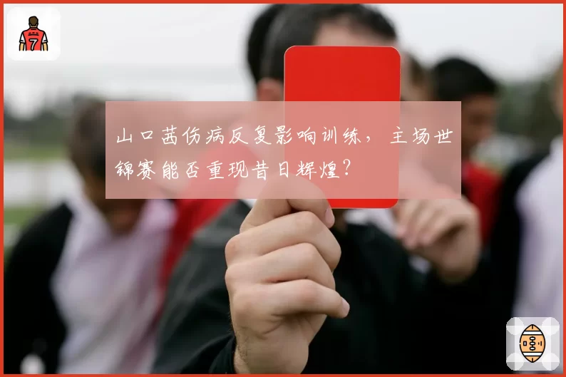 山口茜伤病反复影响训练，主场世锦赛能否重现昔日辉煌？