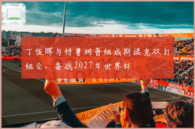 丁俊晖与特鲁姆普组成斯诺克双打组合，备战2027年世界杯