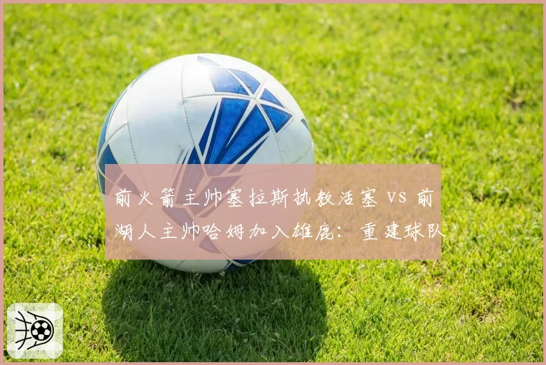 前火箭主帅塞拉斯执教活塞 vs 前湖人主帅哈姆加入雄鹿:重建球队赌注分析