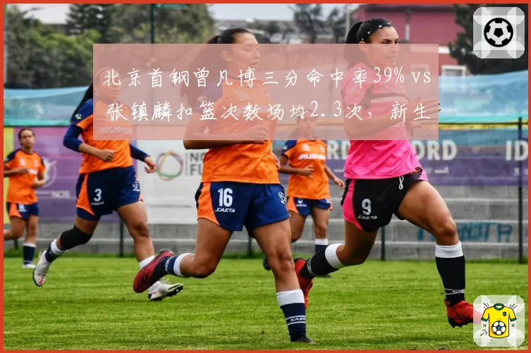 北京首钢曾凡博三分命中率39% vs 张镇麟扣篮次数场均2.3次，新生代锋线武器库对比鲜明