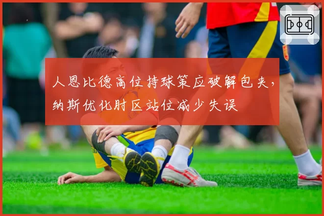 人恩比德高位持球策应破解包夹，纳斯优化肘区站位减少失误