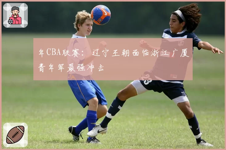 年CBA联赛:辽宁王朝面临浙江广厦青年军最强冲击
