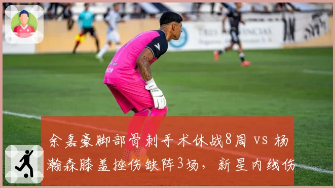 余嘉豪脚部骨刺手术休战8周 vs 杨瀚森膝盖挫伤缺阵3场，新星内线伤停时长悬殊