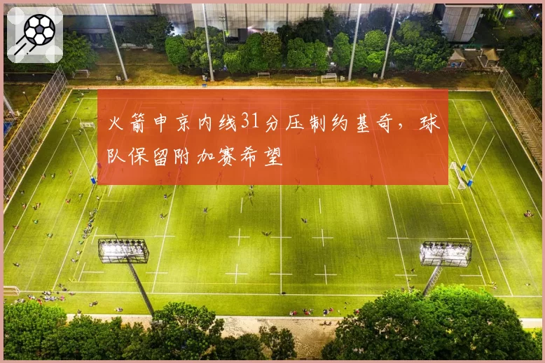 火箭申京内线31分压制约基奇,球队保留附加赛希望