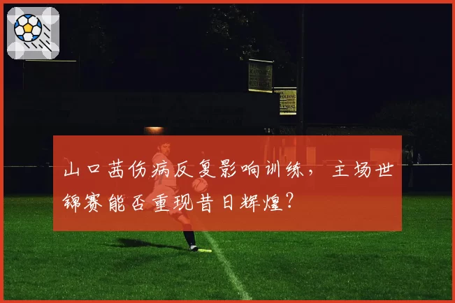 山口茜伤病反复影响训练，主场世锦赛能否重现昔日辉煌？