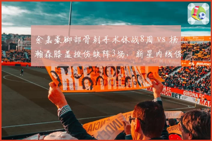 余嘉豪脚部骨刺手术休战8周 vs 杨瀚森膝盖挫伤缺阵3场，新星内线伤停时长悬殊