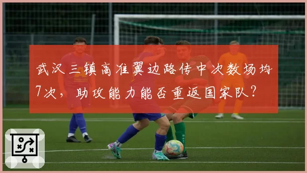 武汉三镇高准翼边路传中次数场均7次,助攻能力能否重返国家队?