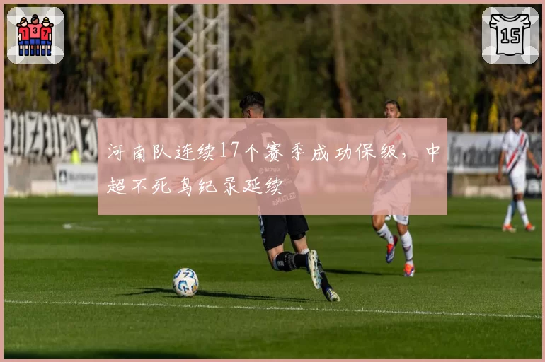河南队连续17个赛季成功保级，中超不死鸟纪录延续