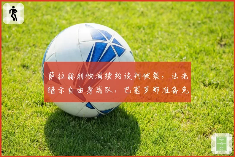萨拉赫利物浦续约谈判破裂,法老暗示自由身离队,巴塞罗那准备免签