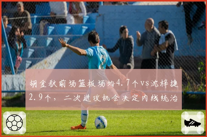 胡金秋前场篮板场均4.7个vs沈梓捷2.9个，二次进攻机会决定内线统治力