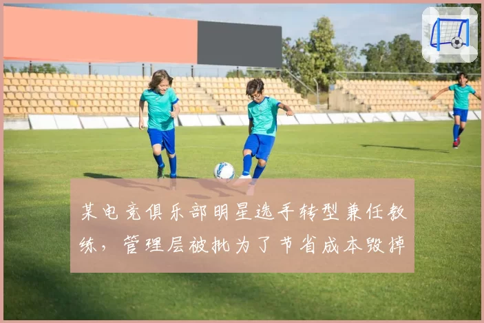 某电竞俱乐部明星选手转型兼任教练，管理层被批为了节省成本毁掉战队