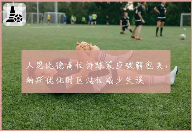 人恩比德高位持球策应破解包夹，纳斯优化肘区站位减少失误