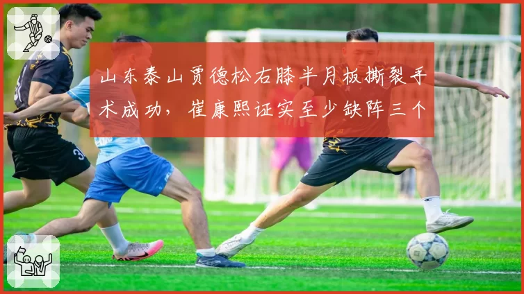 山东泰山贾德松右膝半月板撕裂手术成功,崔康熙证实至少缺阵三个月