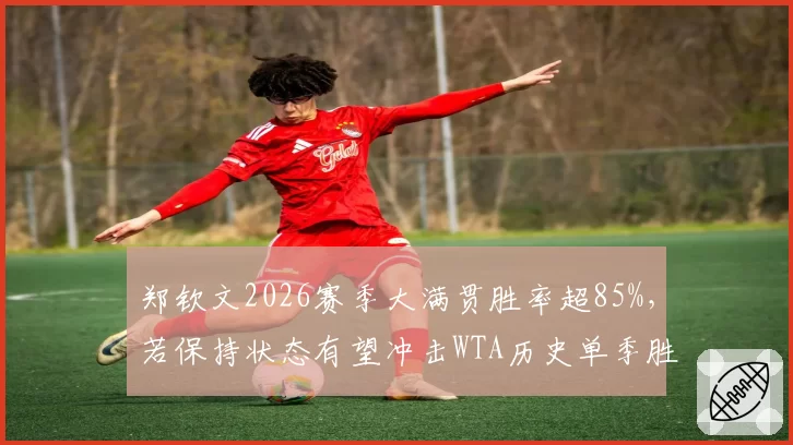 郑钦文2026赛季大满贯胜率超85%，若保持状态有望冲击WTA历史单季胜场纪录