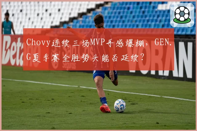 Chovy连续三场MVP手感爆棚，GEN.G夏季赛全胜势头能否延续？