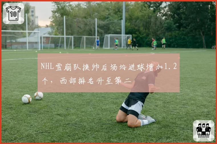 NHL雪崩队换帅后场均进球增加1.2个,西部排名升至第二