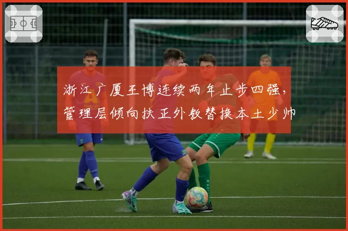 浙江广厦王博连续两年止步四强，管理层倾向扶正外教替换本土少帅