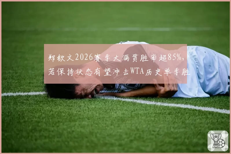 郑钦文2026赛季大满贯胜率超85%，若保持状态有望冲击WTA历史单季胜场纪录