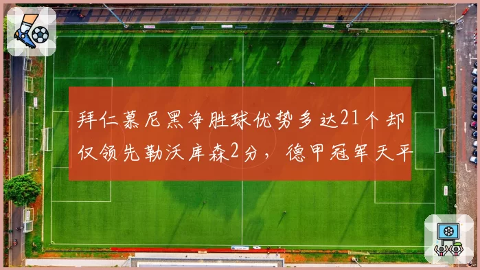 拜仁慕尼黑净胜球优势多达21个却仅领先勒沃库森2分，德甲冠军天平倾向何方成谜？