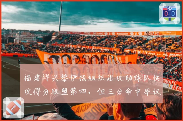 福建浔兴黎伊扬组织进攻助球队快攻得分联盟第四，但三分命中率仅31%成短板