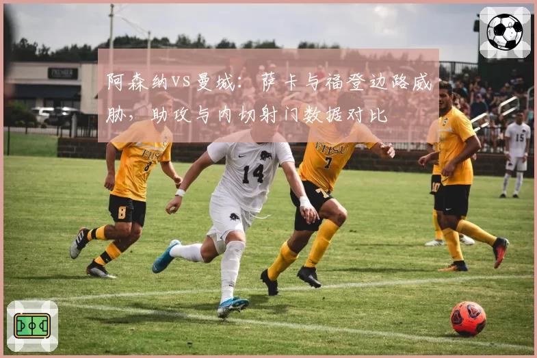 阿森纳vs曼城：萨卡与福登边路威胁，助攻与内切射门数据对比