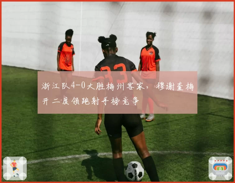 浙江队4-0大胜梅州客家，穆谢奎梅开二度领跑射手榜竞争