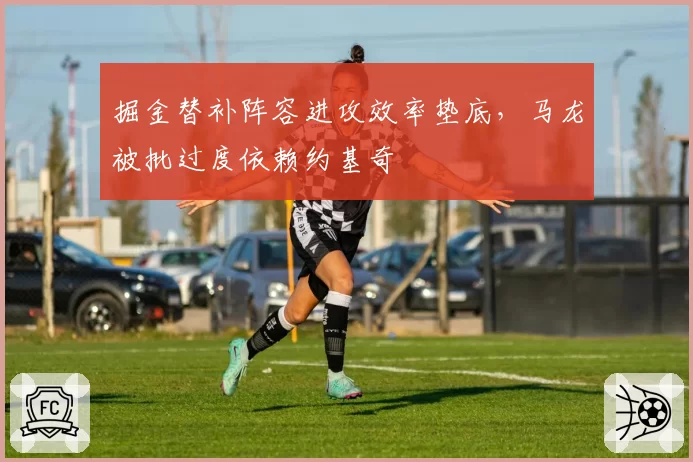 掘金替补阵容进攻效率垫底，马龙被批过度依赖约基奇