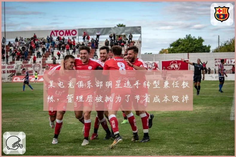 某电竞俱乐部明星选手转型兼任教练，管理层被批为了节省成本毁掉战队