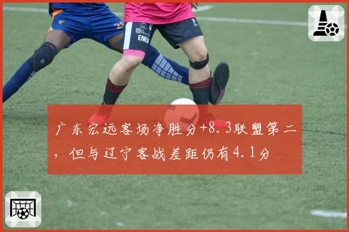 广东宏远客场净胜分+8.3联盟第二，但与辽宁客战差距仍有4.1分