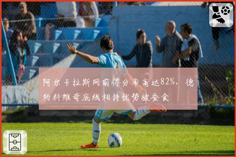 阿尔卡拉斯网前得分率高达82%，德约科维奇底线相持优势被蚕食