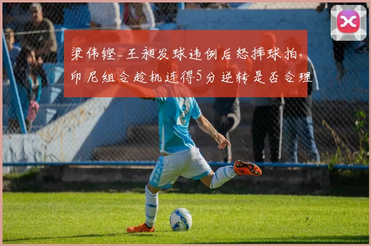 梁伟铿_王昶发球违例后怒摔球拍，印尼组合趁机连得5分逆转是否合理？