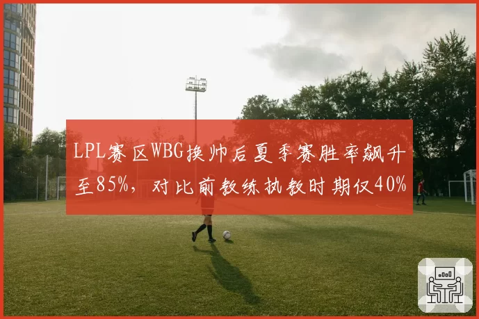 LPL赛区WBG换帅后夏季赛胜率飙升至85%，对比前教练执教时期仅40%形成反差