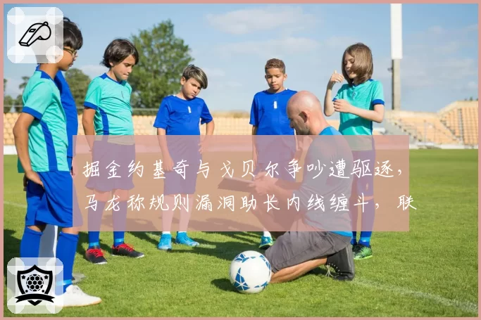 掘金约基奇与戈贝尔争吵遭驱逐,马龙称规则漏洞助长内线缠斗,联盟或修订技术犯规定义