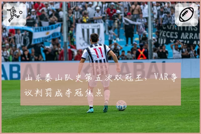 山东泰山队史第五次双冠王,VAR争议判罚成夺冠焦点