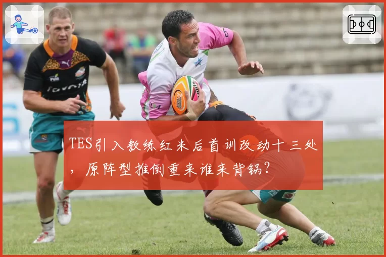 TES引入教练红米后首训改动十三处，原阵型推倒重来谁来背锅？
