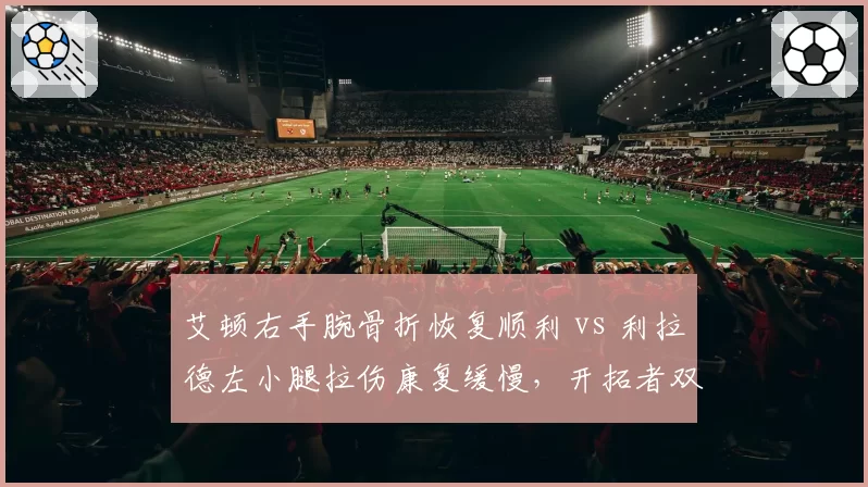 艾顿右手腕骨折恢复顺利 vs 利拉德左小腿拉伤康复缓慢，开拓者双核复出盼头落差