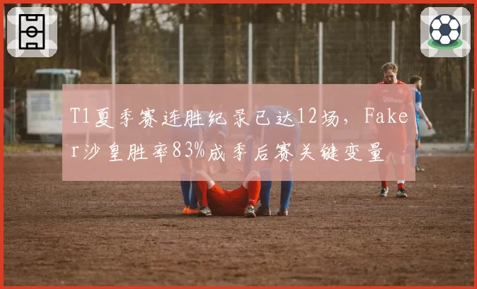 T1夏季赛连胜纪录已达12场，Faker沙皇胜率83%成季后赛关键变量