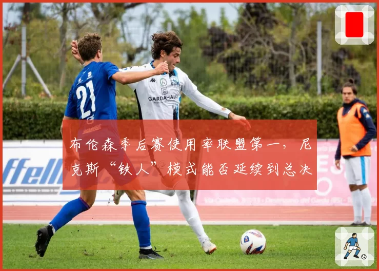 布伦森季后赛使用率联盟第一，尼克斯“铁人”模式能否延续到总决赛？
