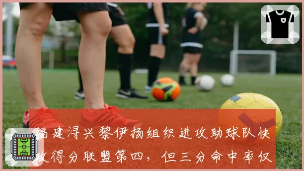 福建浔兴黎伊扬组织进攻助球队快攻得分联盟第四,但三分命中率仅31%成短板