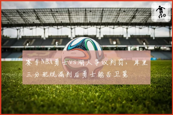 赛季NBA勇士vs湖人争议判罚,库里三分犯规漏判后勇士能否卫冕