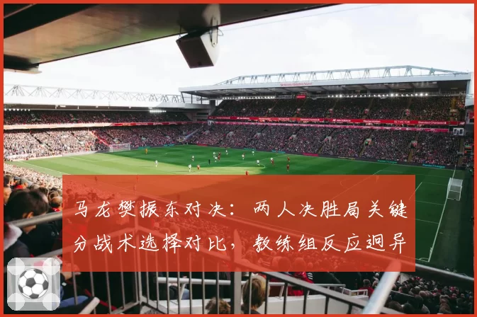 马龙樊振东对决：两人决胜局关键分战术选择对比，教练组反应迥异